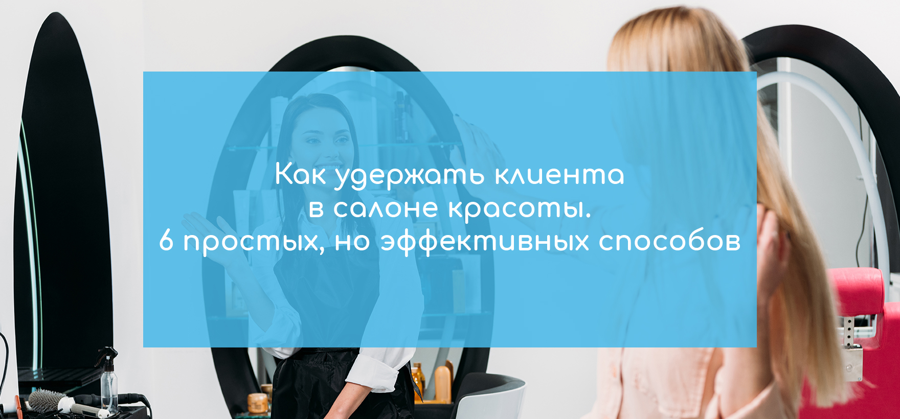 Как удержать клиента в салоне красоты. 6 простых, но эффективных способов